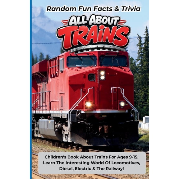 Random Fun Facts & Trivia All About Trains: Children's Book About Trains For Ages 9-15. Learn The Interesting World Of L, (Paperback)