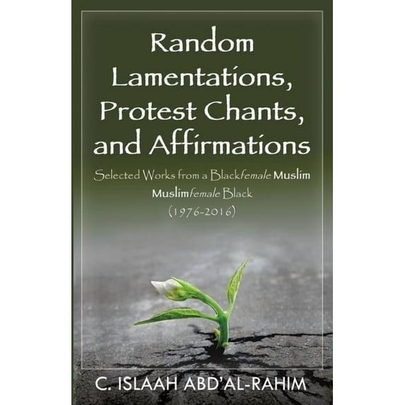 Random Lamentations, Protest Chants, and Affirmations: Selected Works from a Blackfemale Muslim Muslimfemale Black 1976-2016 Paperback 1619844761 9781619844766 C. Islaah Abdal-Rahim