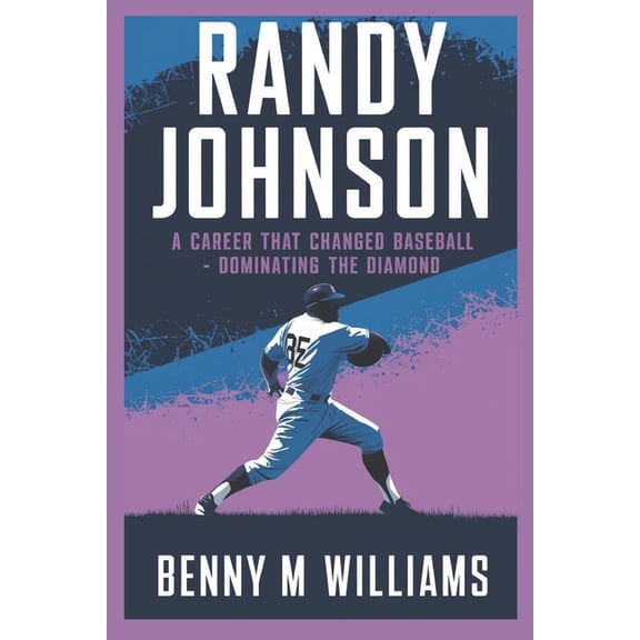 Randy Johnson: Randy Johnson A Career That Changed Baseball-Dominating the Diamond, (Paperback)