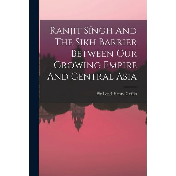 Ranjit Síngh And The Sikh Barrier Between Our Growing Empire And Central Asia (Paperback)