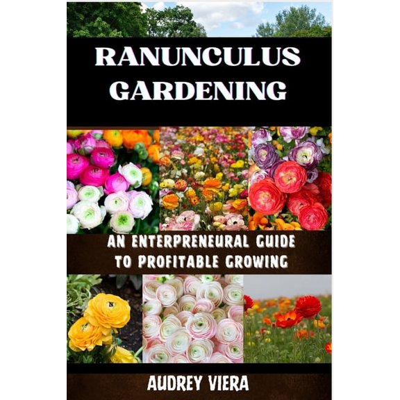 Ranunculus Gardening: ENTERPRENEURAL GUIDE TO PROFITABLE GROWING: Cultivating Success: A Comprehensive Guide to Profitab, (Paperback)