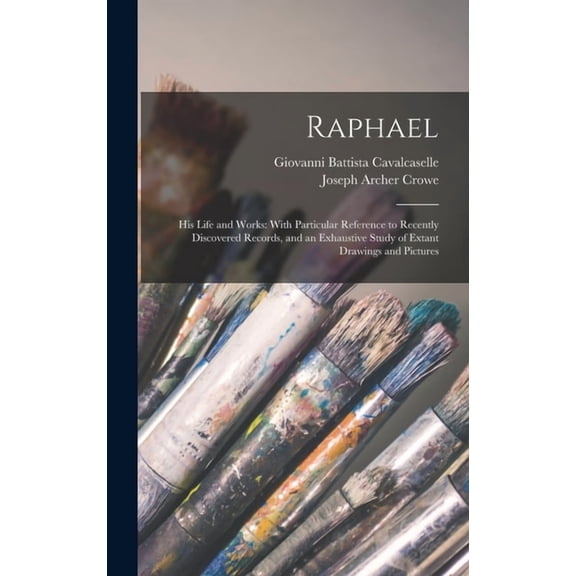 Raphael: His Life and Works: With Particular Reference to Recently Discovered Records, and an Exhaustive Study of Extant, (Hardcover)