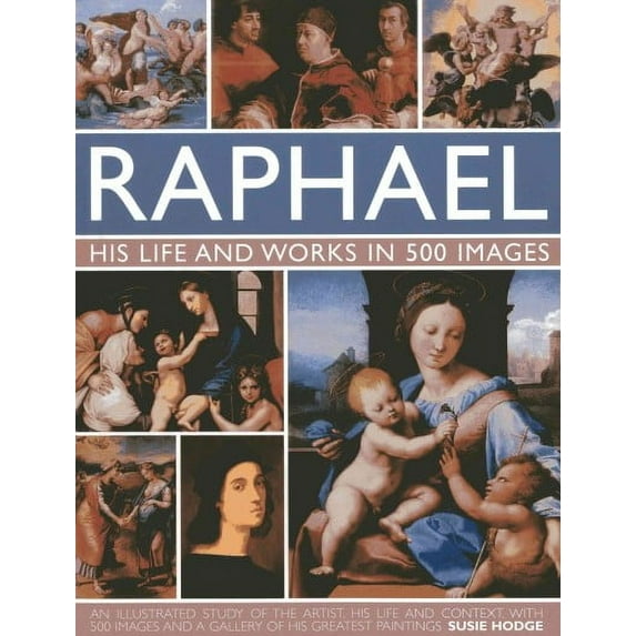 Raphael: His Life And Works in 500 Images : An Exploration of the Artist, His Life and Context, with 500 Images and a Gallery of His Most Celebrated Works (Hardcover)