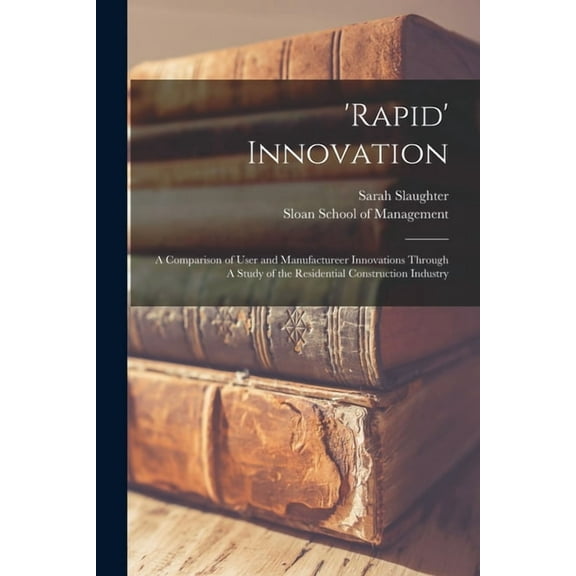 'Rapid' Innovation: A Comparison of User and Manufactureer Innovations Through A Study of the Residential Construction Industry (Paperback)