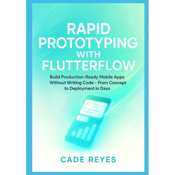 Rapid Prototyping with FlutterFlow: Build Production-Ready Mobile Apps Without Writing Code From Concept to Deployment i, (Paperback)