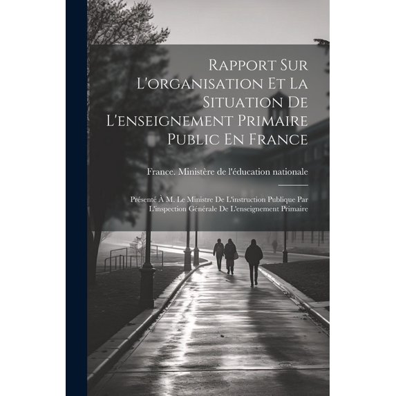 Rapport Sur L'organisation Et La Situation De L'enseignement Primaire Public En France: Présenté à M. Le Ministre De L'i, (Paperback)