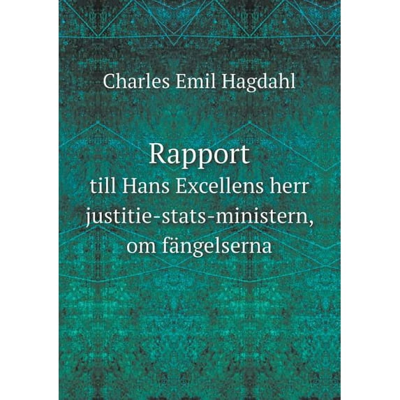 Rapport till Hans Excellens herr justitie-stats-ministern, om fängelserna (Paperback)