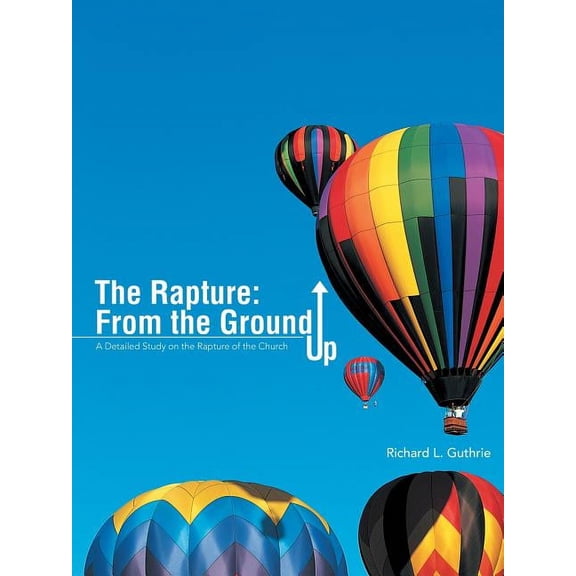 The Rapture: From the Ground Up: A Detailed Study on the Rapture of the Church (Paperback) by Richard L Guthrie