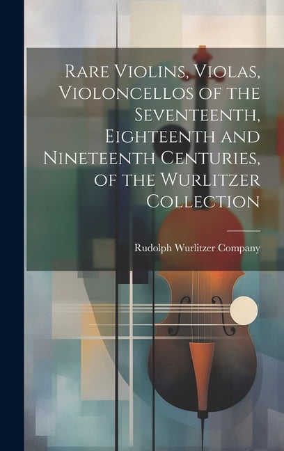 Rare Violins, Violas, Violoncellos of the Seventeenth, Eighteenth and Nineteenth Centuries, of the Wurlitzer Collection (Hardcover)