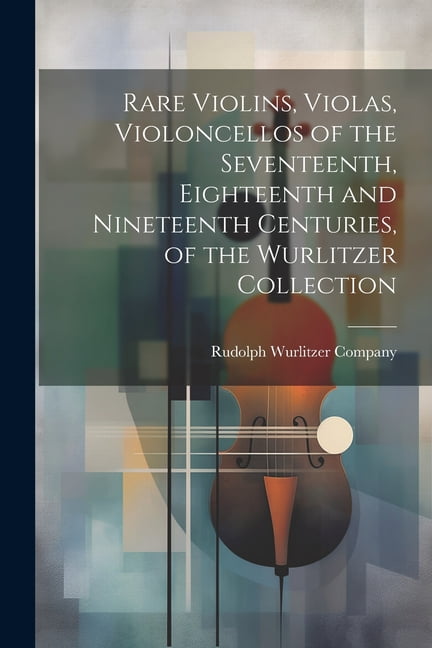 Rare Violins, Violas, Violoncellos of the Seventeenth, Eighteenth and Nineteenth Centuries, of the Wurlitzer Collection (Paperback)