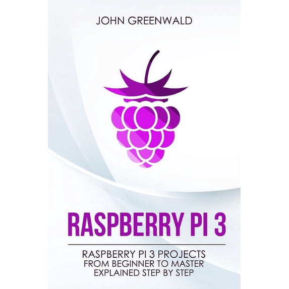 Raspberry Pi 3: Raspberry Pi 3 Projects From Beginner To Master Explained Step By Step