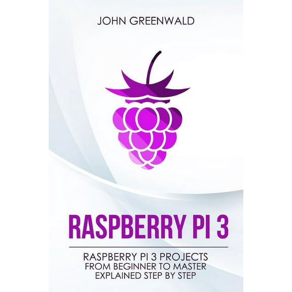 Raspberry Pi 3: Raspberry Pi 3 Projects From Beginner To Master Explained Step By Step (Paperback)