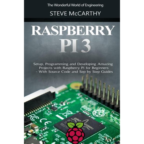 Raspberry Pi 3 : Setup, Programming and Developing Amazing Projects with Raspberry Pi for Beginners - With Source Code and Step by Step Guides