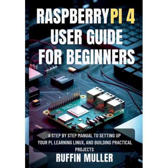 Raspberry Pi 4 User Guide for Beginners: A Step by Step Manual to Setting Up Your Hardware, Learning Linux, and Building, (Paperback)