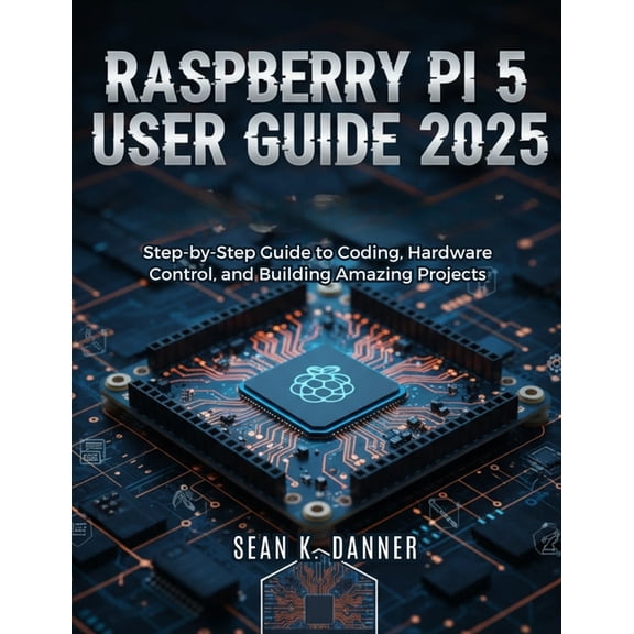 Raspberry Pi 5 User Guide 2025: Step-by-Step Guide to Coding, Hardware Control, and Building Amazing Projects, (Paperback)