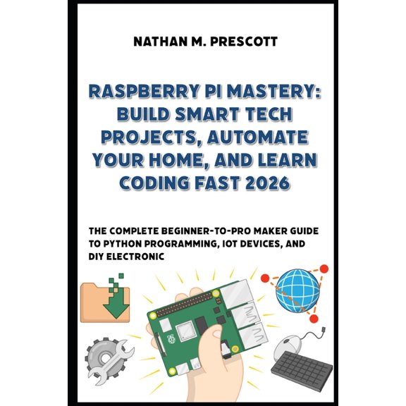 Raspberry Pi Mastery: Build Smart Tech Projects, Automate Your Home, and Learn Coding Fast 2026, (Paperback)