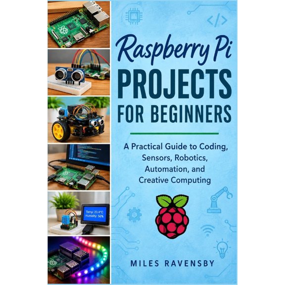 Raspberry Pi Projects For Beginners: A Practical Guide to Coding, Sensors, Robotics, Automation, and Creative Computing, (Paperback)