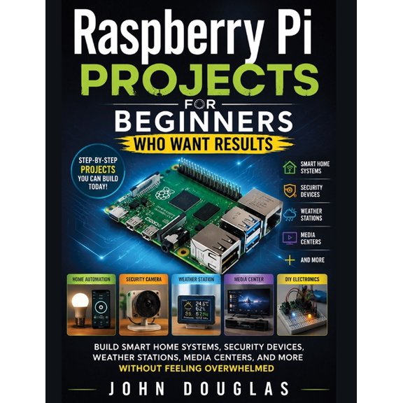 Raspberry Pi Projects for Beginners Who Want Results: Build Smart Home Systems, Security Devices, Weather Stations, Medi, (Paperback)