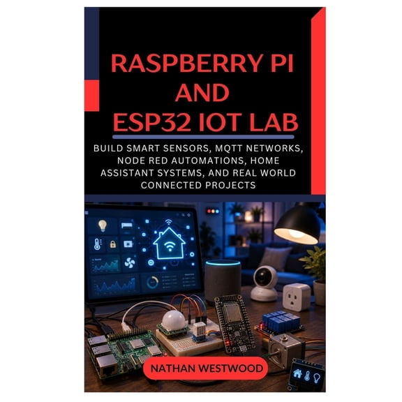 Raspberry Pi Smart Home Projects: A Practical Guide to Home Assistant, Node RED, MQTT, Zigbee, Sensors, Dashboards, and , (Paperback)