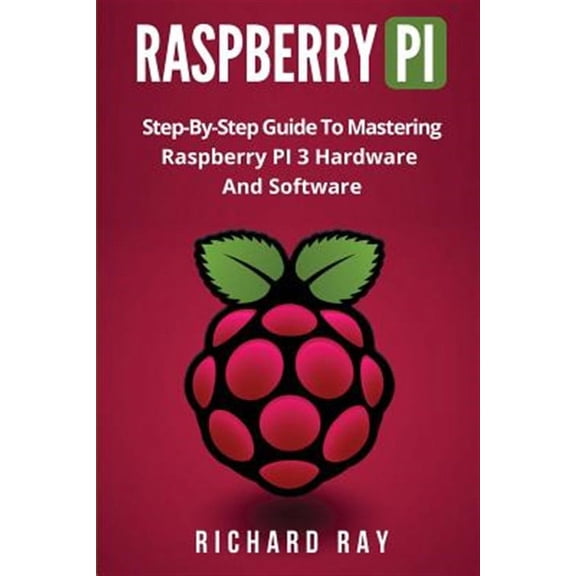 Raspberry Pi: Step-By-Step Guide to Mastering Raspberry Pi 3 Hardware and Software (Raspberry Pi 3, (Paperback) by Richard Ray