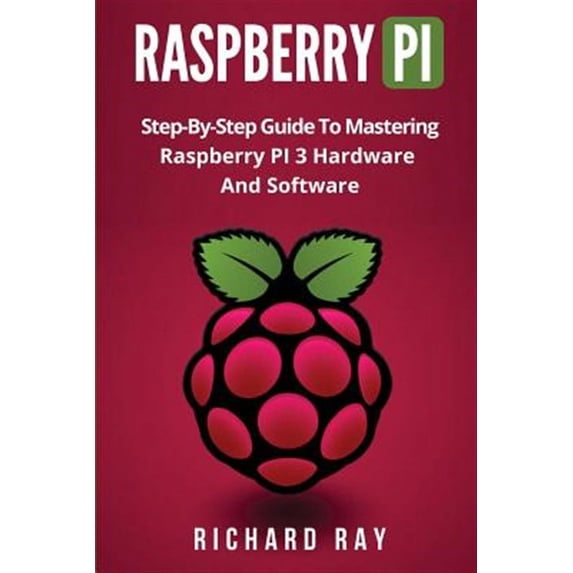 Raspberry Pi: Step-By-Step Guide to Mastering Raspberry Pi 3 Hardware and Software (Raspberry Pi 3, (Paperback) by Richard Ray