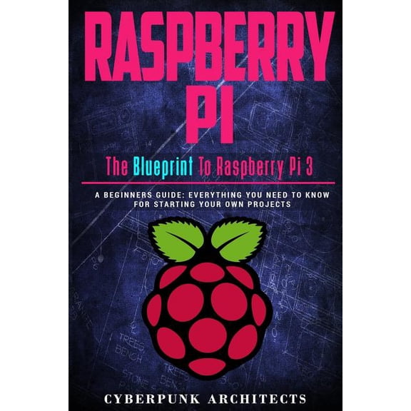 Raspberry Pi: The Blueprint to Raspberry Pi 3: A Beginners Guide: Everything You Need to Know for Starting Your Own Projects CyberPunk Blueprint Series Paperback 1544216440 9781544216447 CyberPunk