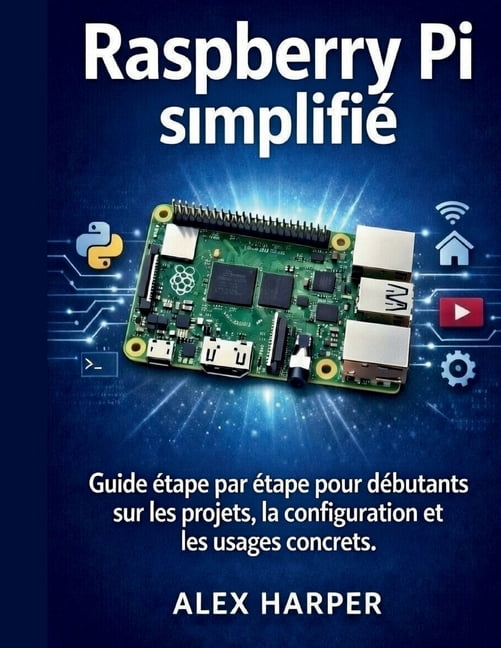 Raspberry Pi simplifiÃ©: Guide Ã©tape par Ã©tape pour dÃ©butants sur les projets, la configuration et les usages concrets, (Paperback)