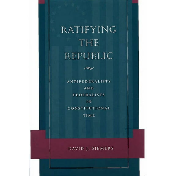 Ratifying the Republic : Antifederalists and Federalists in Constitutional Time (Hardcover)