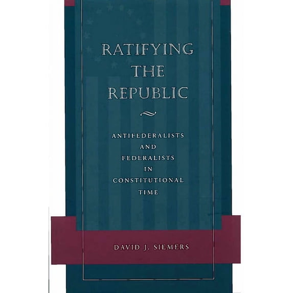 Ratifying the Republic: Antifederalists and Federalists in Constitutional Time, (Hardcover)