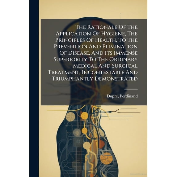 The Rationale Of The Application Of Hygiene, The Principles Of Health, To The Prevention And Elimination Of Disease, And Its Immense Superiority To The Ordinary Medical And Surgical Treatment, Incontestable And Triumphantly Demonstrated (Paperback)
