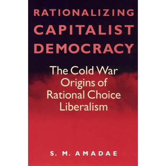 Rationalizing Capitalist Democracy : The Cold War Origins of Rational Choice Liberalism (Paperback)