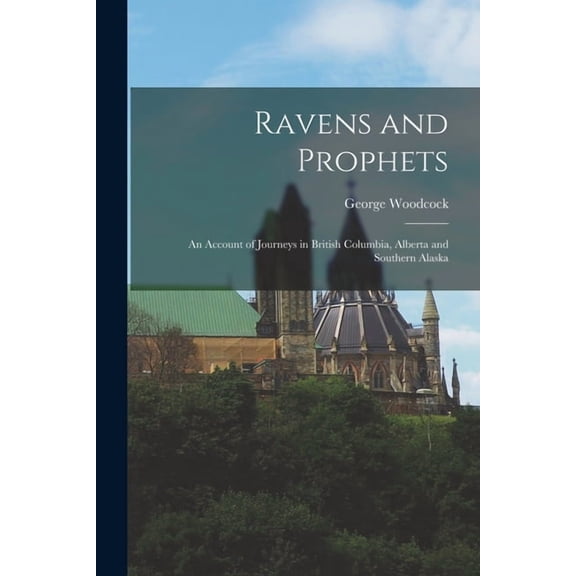 Ravens and Prophets: an Account of Journeys in British Columbia, Alberta and Southern Alaska Paperback 1014085314 9781014085313 George 1912-1995 Woodcock