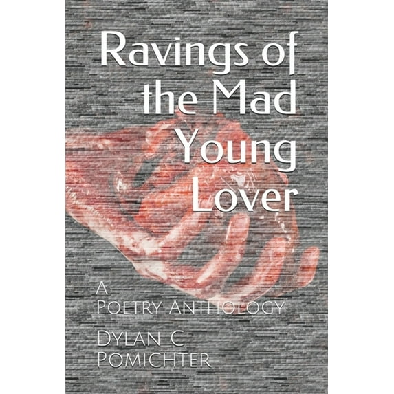 Ravings of the Mad Young Lover: A Poetry Anthology Paperback 1695857275 9781695857278 Dylan C Pomichter