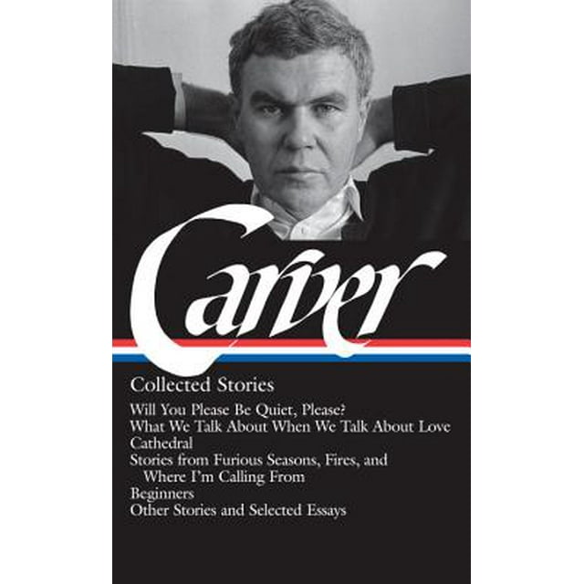 Raymond Carver: Collected Stories (LOA #195) : Will You Please Be Quiet, Please? / What We Talk About When We Talk About Love / Cathedral / stories from Where I'm Calling From / Beginners / other stories (Hardcover)