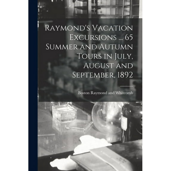 Raymond's Vacation Excursions ... 65 Summer and Autumn Tours in July, August and September, 1892 (Paperback)