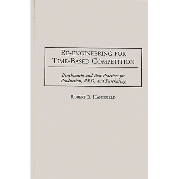 Re-Engineering for Time-Based Competition: Benchmarks and Best Practices for Production, R & D, and Purchasing, (Hardcover)