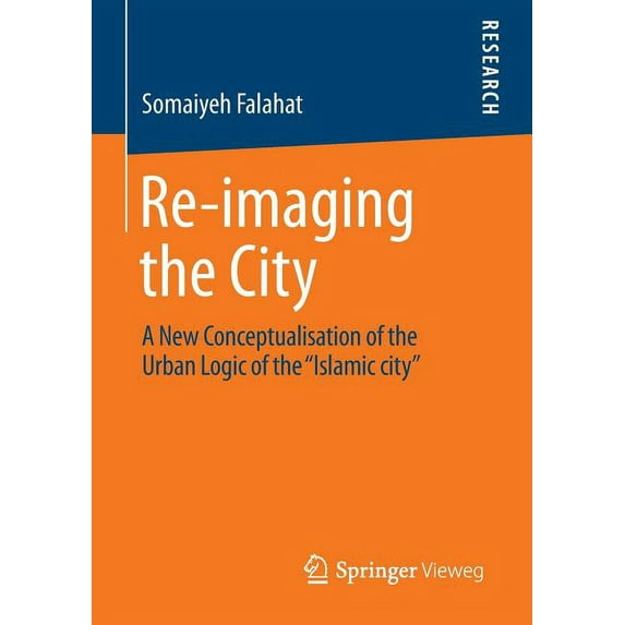 Re-Imaging the City: A New Conceptualisation of the Urban Logic of the "Islamic City", (Paperback)