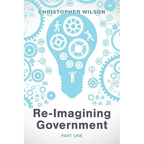 Re-Imagining Government: Part 1: Governments Overwhelmed and in Disrepute, (Paperback)
