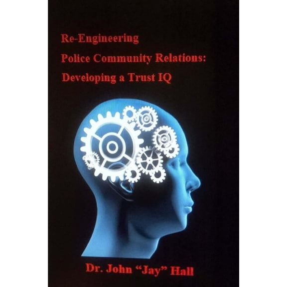 Re-engineering Police and Community Relations: Developing a Trust IQ Paperback 1517778123 9781517778125 Dr. John Jay Hall