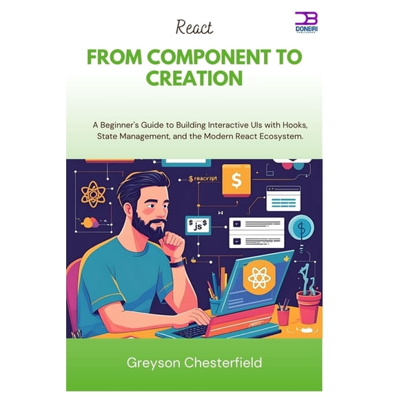 React From Component to Creation: A Beginner's Guide to Building Interactive UIs with Hooks, State Management, and , (Paperback)