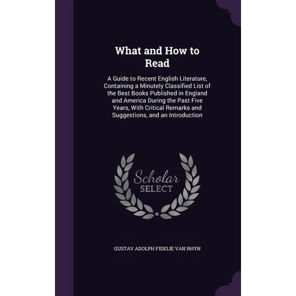 What and How to Read : A Guide to Recent English Literature, Containing a Minutely Classified List of the Best Books Published in England and America During the Past Five Years, With Critical Remarks and Suggestions, and an Introduction (Hardcover)