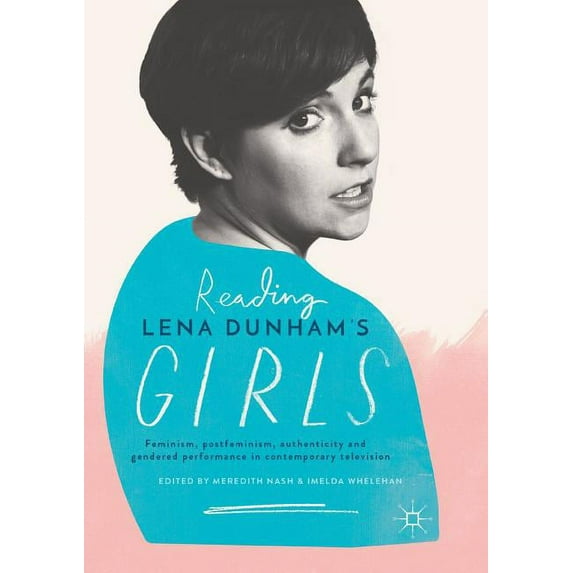 Reading Lena Dunham's Girls: Feminism, Postfeminism, Authenticity and Gendered Performance in Contemporary Television, (Paperback)