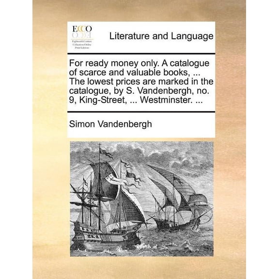 For Ready Money Only. a Catalogue of Scarce and Valuable Books, ... the Lowest Prices Are Marked in the Catalogue, by S. Vandenbergh, No. 9, King-Street, ... Westminster. ...
