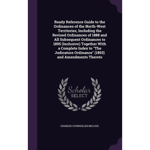 Ready Reference Guide to the Ordinances of the North-West Territories, Including the Revised Ordinances of 1888 and All Subsequent Ordinances to 1895 (Inclusive) Together With a Complete Index to "The Judicature Ordinance" (1893) and Amendments Thereto (Hardcover)