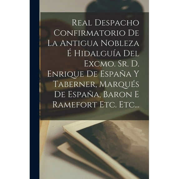 Real Despacho Confirmatorio De La Antigua Nobleza É Hidalguía Del Excmo. Sr. D. Enrique De España Y Taberner, Marqués De España, Baron E Ramefort Etc. Etc... (Paperback)