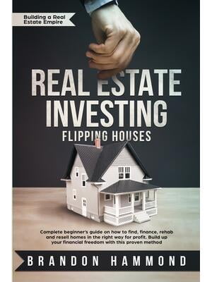 Real Estate Investing - Flipping Houses : Complete beginner's guide on how to Find, Finance, Rehab and Resell Homes in the Right Way for Profit. Build up Your Financial Freedom with this Proven Method
