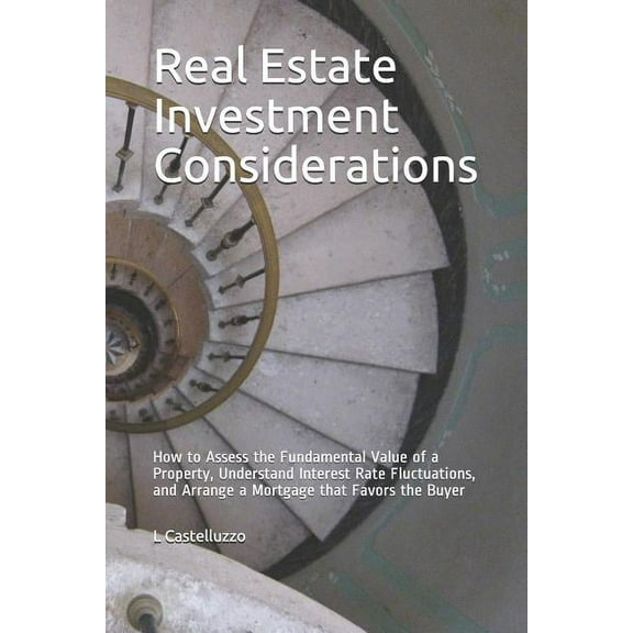 Real Estate Investment Considerations: How to Assess the Fundamental Value of a Property, Understand Interest Rate Fluctuations, and Arrange a Mortgag