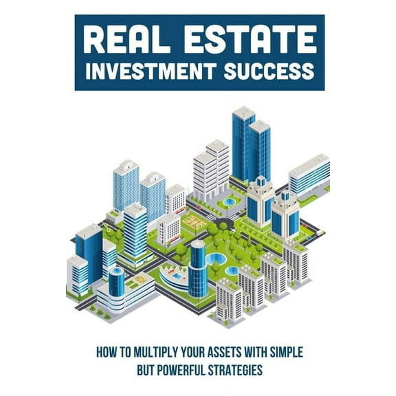 Real Estate Investment Success: How To Multiply Your Assets With Simple But Powerful Strategies: How To Grow With Real Estate (Paperback)