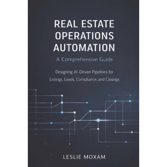 Real Estate Operations Automation: A Comprehensive Guide: Designing AI-Driven Pipelines for Listings, Leads, Compliance,, (Paperback)