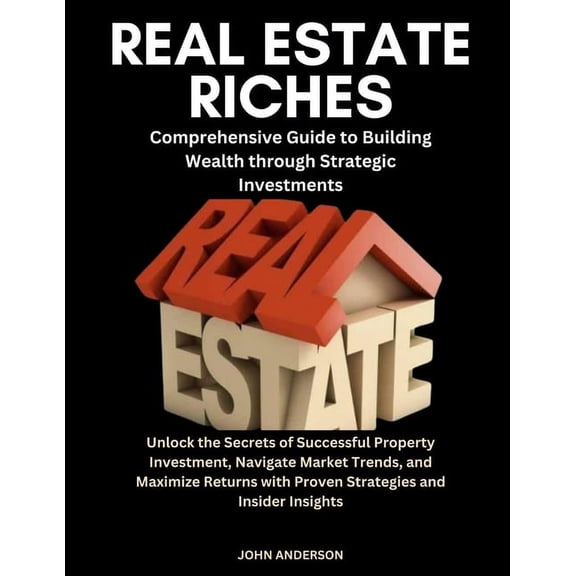 Real Estate Riches: A Comprehensive Guide to Building Wealth through Strategic Investments" "Unlock the Secrets of Successful Property Investment, Navigate Market Trends, and Maximize Returns (Paperba